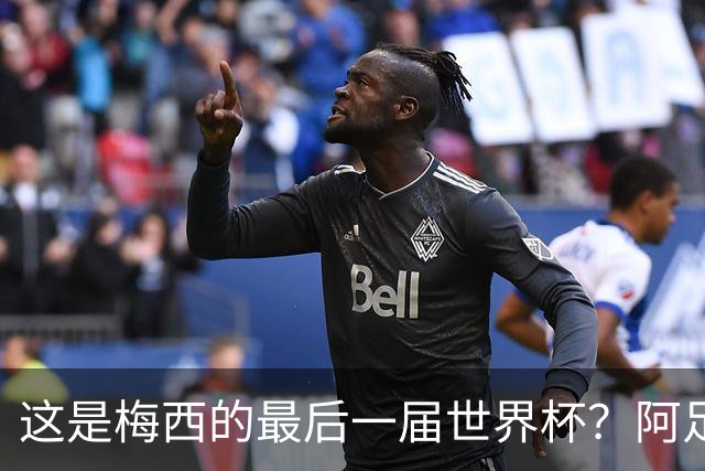 这是梅西的最后一届世界杯？阿足协主席：不知道，但我希望不是